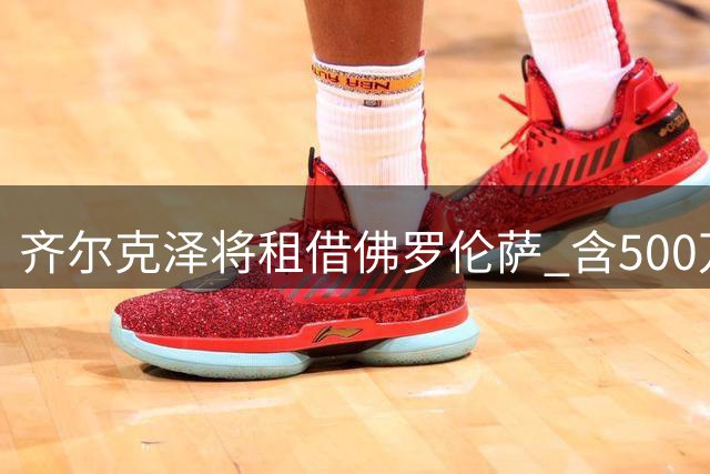 齐尔克泽将租借佛罗伦萨 含500万欧买断条款